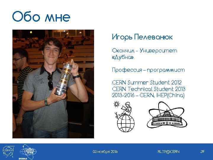 Обо мне Игорь Пелеванюк Окончил - Университет «Дубна» Профессия – программист CERN Summer Student