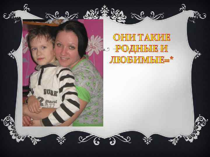 ОНИ ТАКИЕ РОДНЫЕ И ЛЮБИМЫЕ=* 