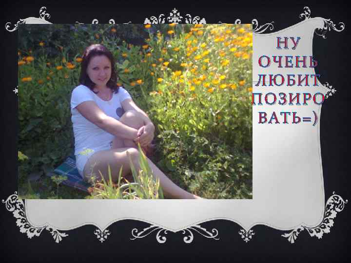 НУ ОЧЕНЬ ЛЮБИТ ПОЗИРО ВАТЬ=) 