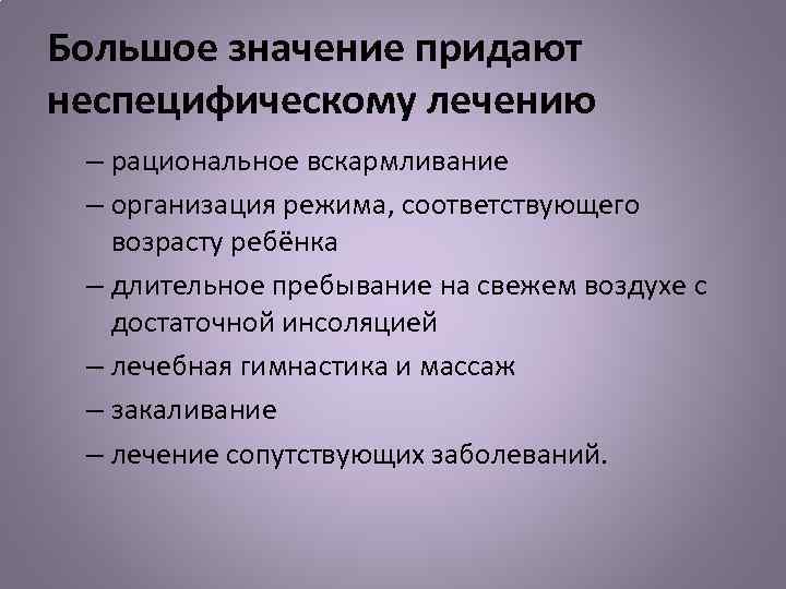 Большое значение придают неспецифическому лечению – рациональное вскармливание – организация режима, соответствующего возрасту ребёнка