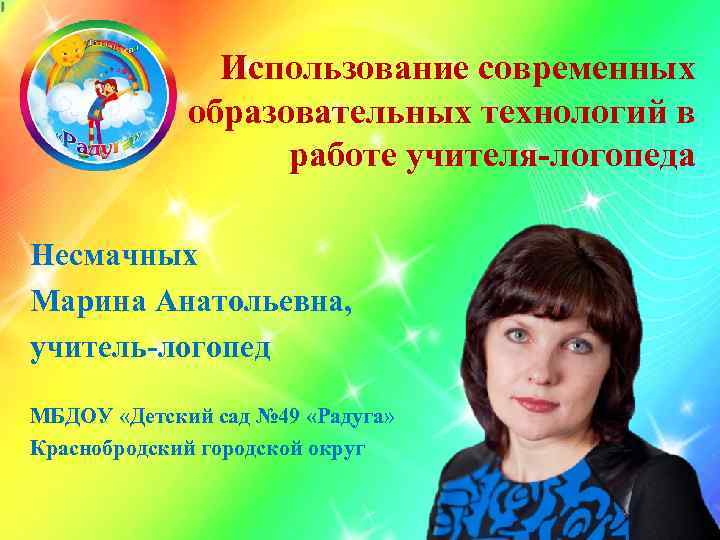Использование современных образовательных технологий в работе учителя-логопеда Несмачных Марина Анатольевна, учитель-логопед МБДОУ «Детский сад