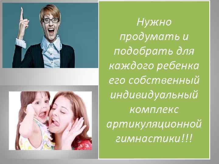 Нужно продумать и подобрать для каждого ребенка его собственный индивидуальный комплекс артикуляционной гимнастики!!! 