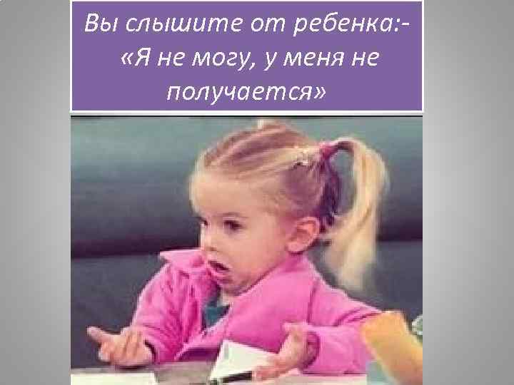 Вы слышите от ребенка: «Я не могу, у меня не получается» 