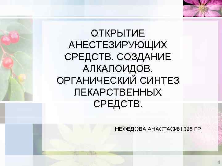 ОТКРЫТИЕ АНЕСТЕЗИРУЮЩИХ СРЕДСТВ. СОЗДАНИЕ АЛКАЛОИДОВ. ОРГАНИЧЕСКИЙ СИНТЕЗ ЛЕКАРСТВЕННЫХ СРЕДСТВ. НЕФЕДОВА АНАСТАСИЯ 325 ГР. 1