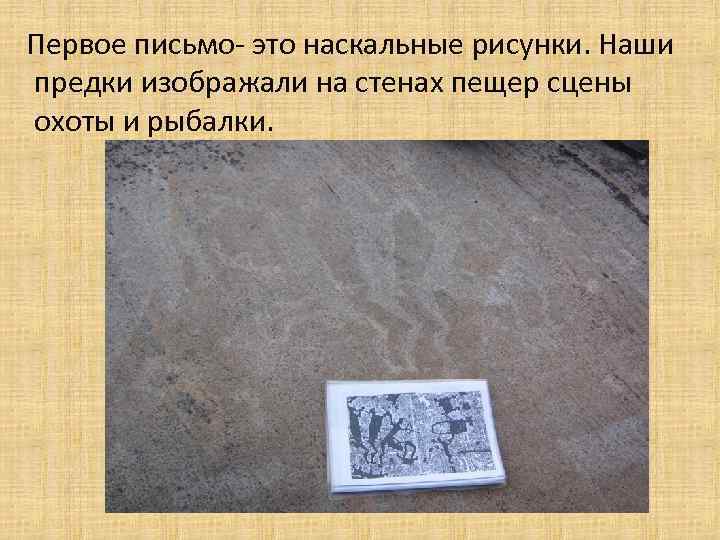 Первое письмо- это наскальные рисунки. Наши предки изображали на стенах пещер сцены охоты и