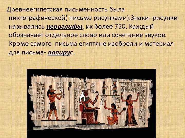 Древнеегипетская письменность была пиктографической( письмо рисунками). Знаки- рисунки назывались иероглифы, их более 750. Каждый