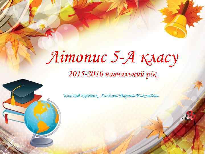 Літопис 5 -А класу 2015 -2016 навчальний рік Класний керівник - Халілова Марина Миколаївна