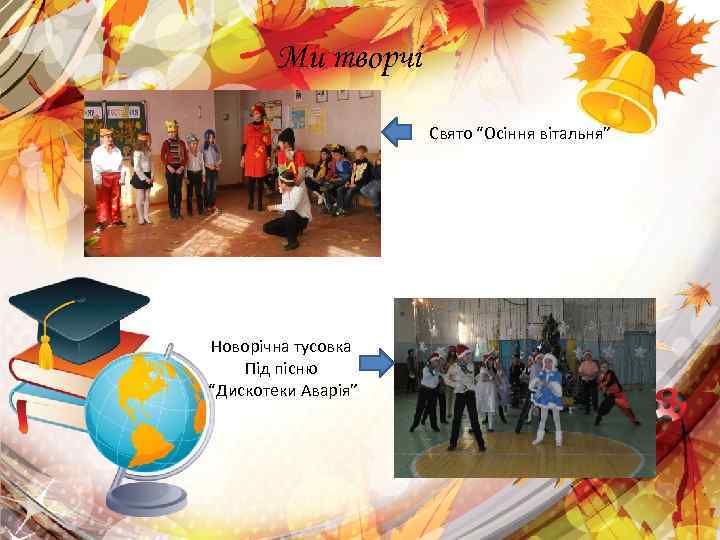 Ми творчі Свято “Осіння вітальня” Новорічна тусовка Під пісню “Дискотеки Аварія” 