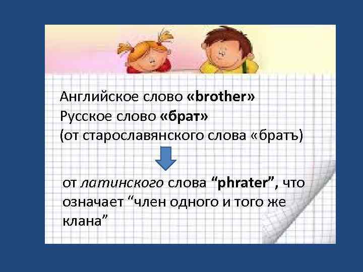 Английское слово «brother» Русское слово «брат» (от старославянского слова «братъ) от латинского слова “phrater”,