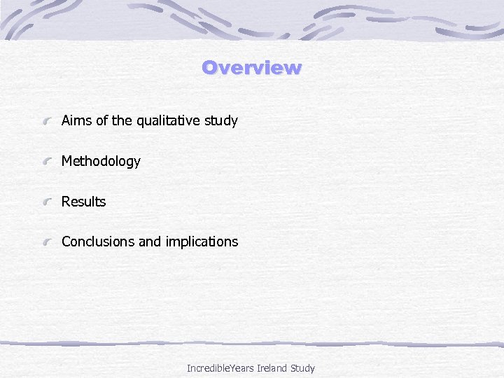 Overview Aims of the qualitative study Methodology Results Conclusions and implications Incredible. Years Ireland