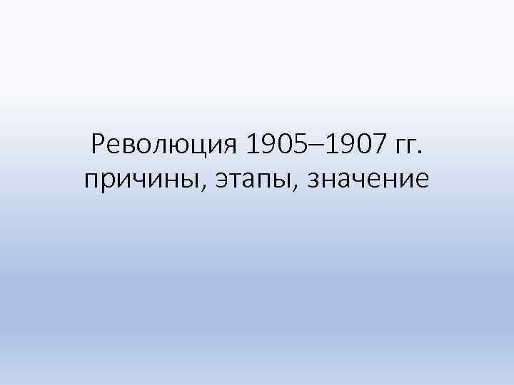 Революция 1905– 1907 гг. причины, этапы, значение 