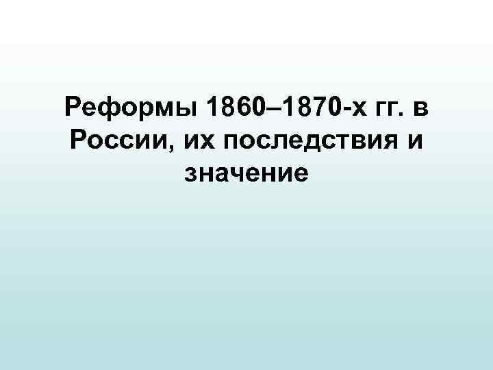 Реформы 1860– 1870 -х гг. в России, их последствия и значение 