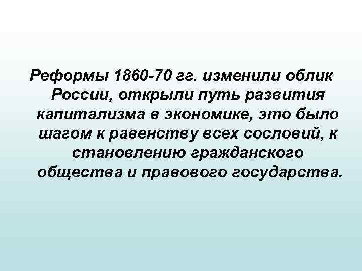 Реформы 1860 -70 гг. изменили облик России, открыли путь развития капитализма в экономике, это