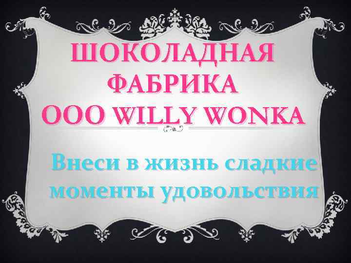 ШОКОЛАДНАЯ ФАБРИКА ООО WILLY WONKA Внеси в жизнь сладкие моменты удовольствия 