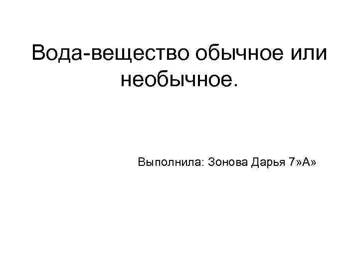 Вода-вещество обычное или необычное. Выполнила: Зонова Дарья 7» А» 