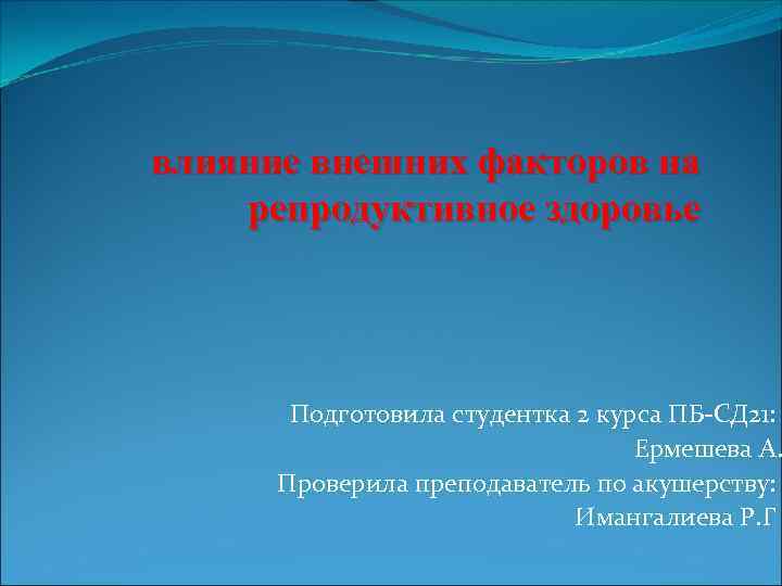 влияние внешних факторов на репродуктивное здоровье Подготовила студентка 2 курса ПБ-СД 21: Ермешева А.