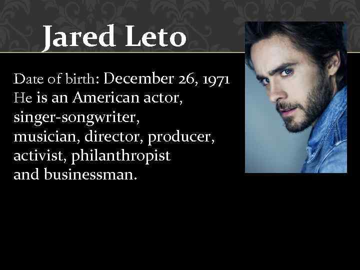 Jared Leto Date of birth: December 26, 1971 He is an American actor, singer-songwriter,