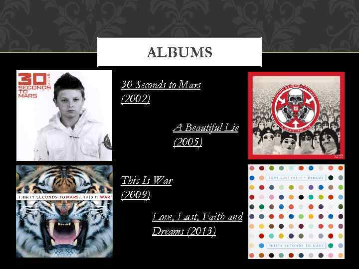 ALBUMS 30 Seconds to Mars (2002) A Beautiful Lie (2005) This Is War (2009)