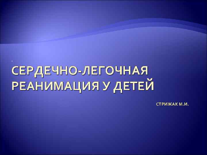 . СЕРДЕЧНО-ЛЕГОЧНАЯ РЕАНИМАЦИЯ У ДЕТЕЙ СТРИЖАК М. И. 