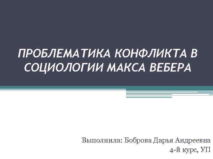 ПРОБЛЕМАТИКА КОНФЛИКТА В СОЦИОЛОГИИ МАКСА ВЕБЕРА Выполнила: Боброва Дарья Андреевна 4 -й курс, УП