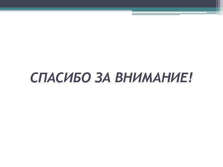 СПАСИБО ЗА ВНИМАНИЕ! 