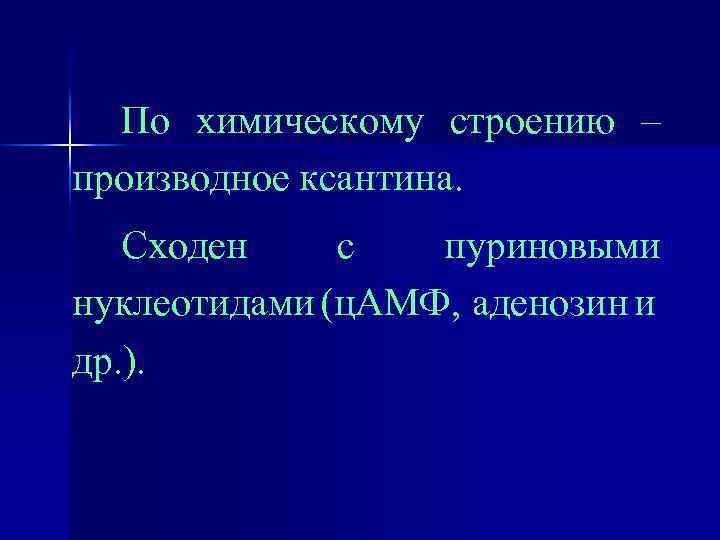 По химическому строению – производное ксантина. Сходен с пуриновыми нуклеотидами (ц. АМФ, аденозин и