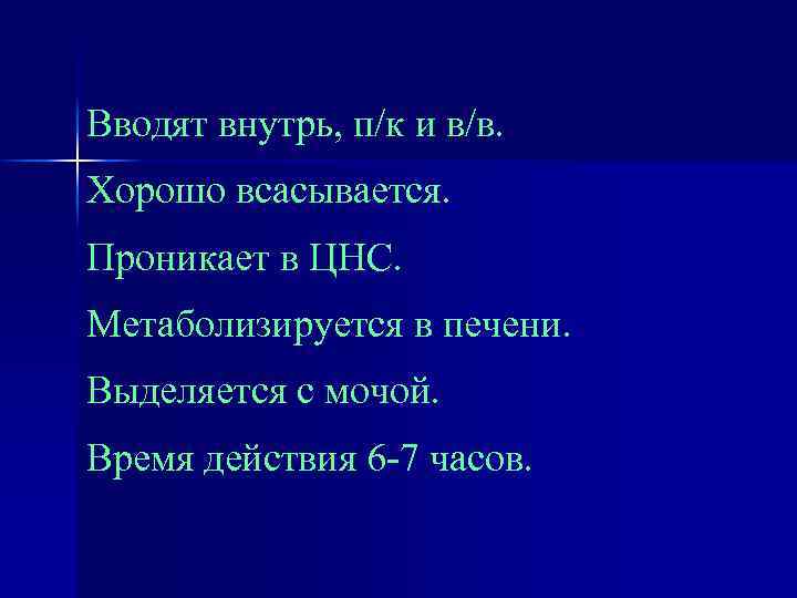 Вводят внутрь, п/к и в/в. Хорошо всасывается. Проникает в ЦНС. Метаболизируется в печени. Выделяется