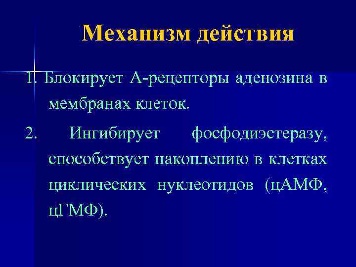 Механизм действия 1. Блокирует А-рецепторы аденозина в мембранах клеток. 2. Ингибирует фосфодиэстеразу, способствует накоплению