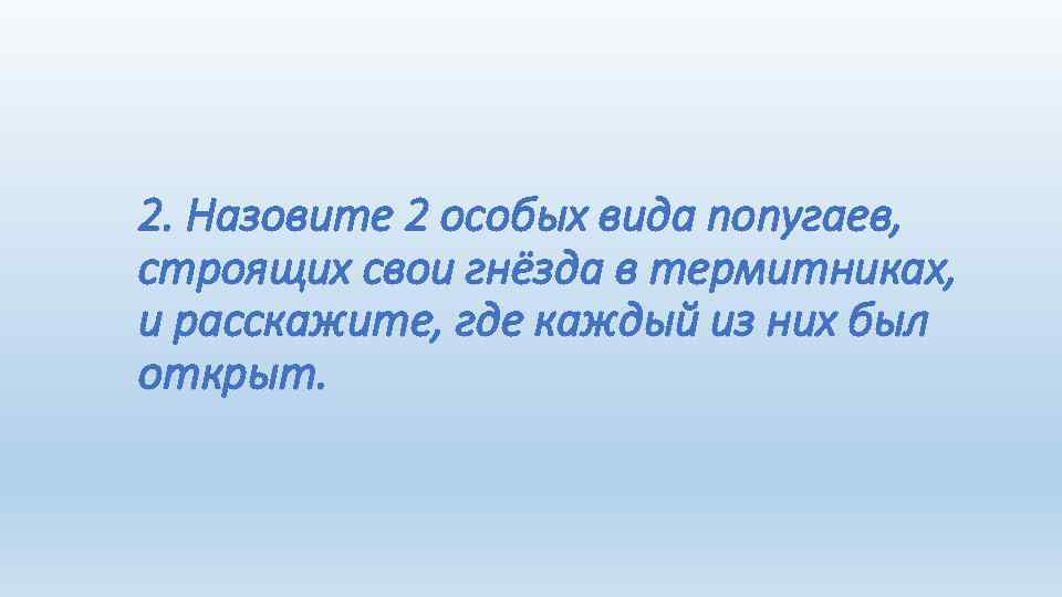 2. Назовите 2 особых вида попугаев, строящих свои гнёзда в термитниках, и расскажите, где