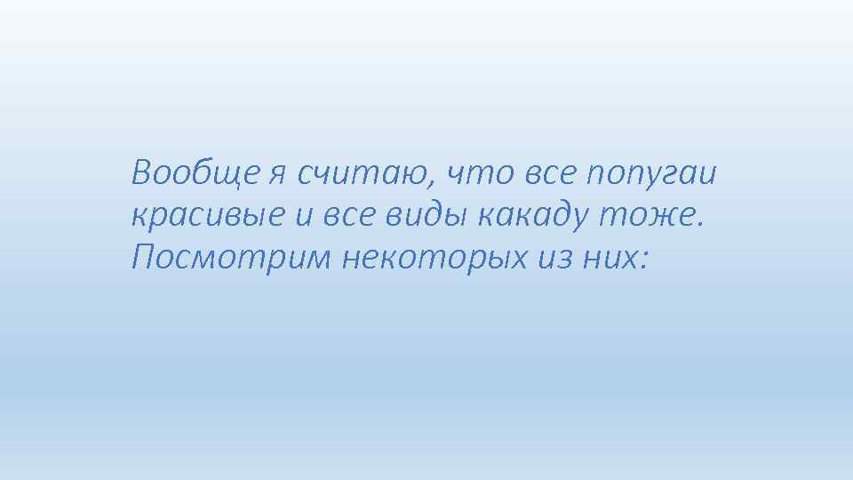 Вообще я считаю, что все попугаи красивые и все виды какаду тоже. Посмотрим некоторых
