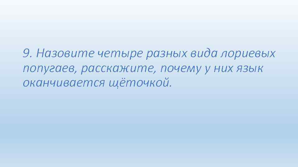 9. Назовите четыре разных вида лориевых попугаев, расскажите, почему у них язык оканчивается щёточкой.