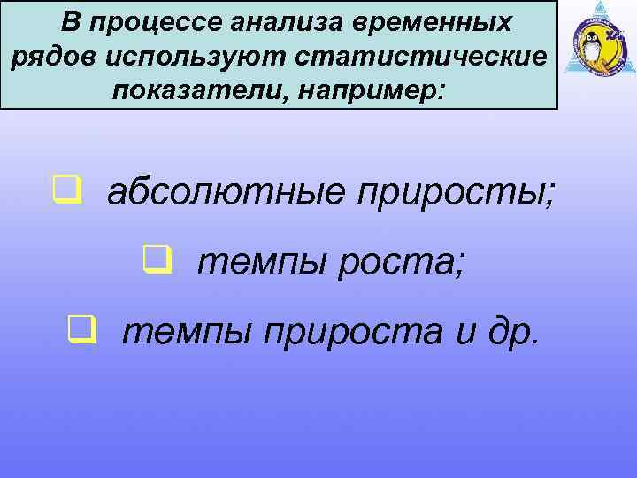 В процессе анализа временных рядов используют статистические показатели, например: q абсолютные приросты; q темпы