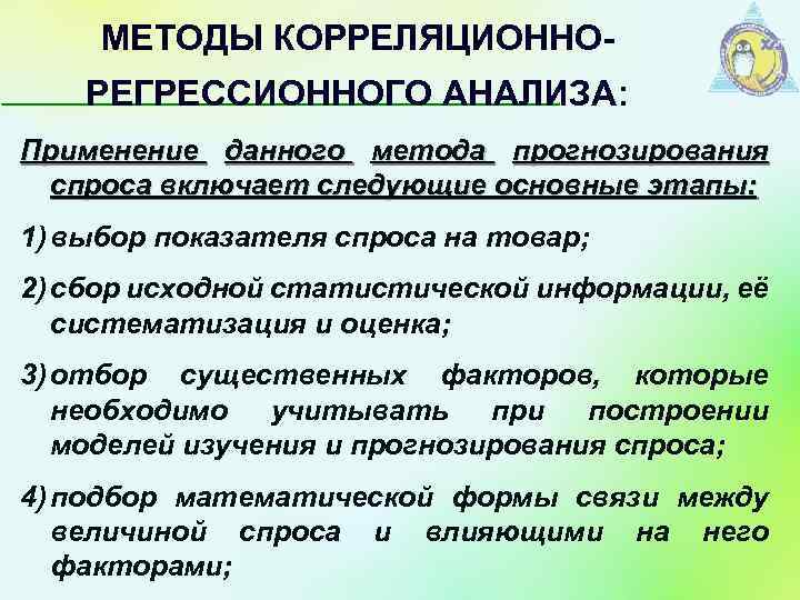 МЕТОДЫ КОРРЕЛЯЦИОННОРЕГРЕССИОННОГО АНАЛИЗА: Применение данного метода прогнозирования спроса включает следующие основные этапы: 1) выбор