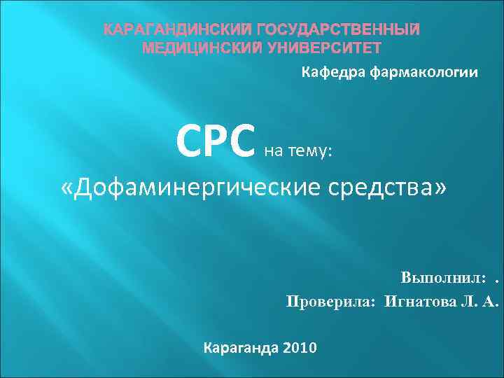КАРАГАНДИНСКИЙ ГОСУДАРСТВЕННЫЙ МЕДИЦИНСКИЙ УНИВЕРСИТЕТ Кафедра фармакологии СРС на тему: «Дофаминергические средства» Выполнил: . Проверила: