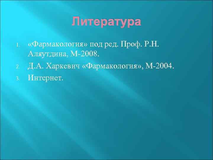 Литература 1. 2. 3. «Фармакология» под ред. Проф. Р. Н. Аляутдина, М-2008. Д. А.