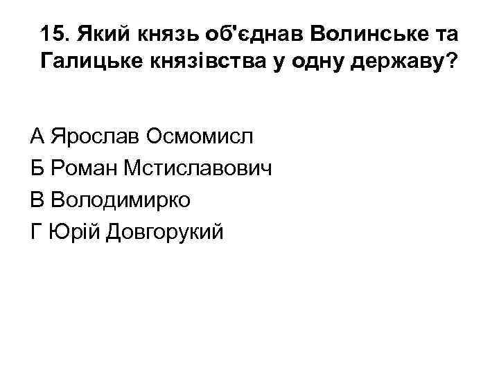 15. Який князь об'єднав Волинське та Галицьке князівства у одну державу? А Ярослав Осмомисл