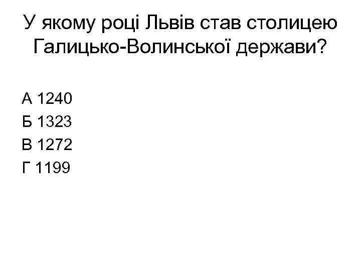 У якому році Львів став столицею Галицько-Волинської держави? А 1240 Б 1323 В 1272