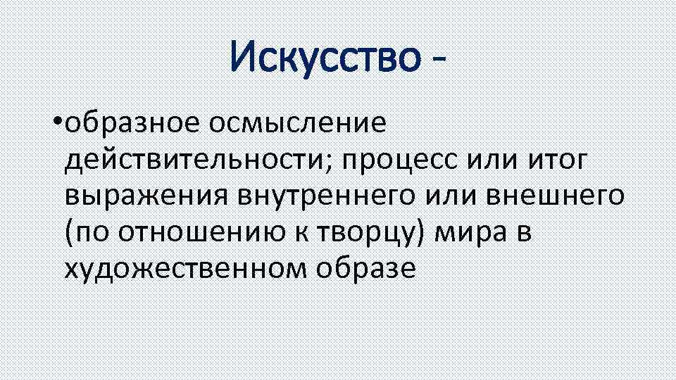 Искусство • образное осмысление действительности; процесс или итог выражения внутреннего или внешнего (по отношению