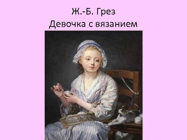 Ж. -Б. Грез Девочка с вязанием 