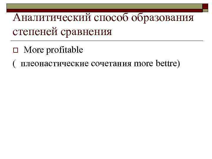 Аналитический способ образования степеней сравнения More profitable ( плеонастические сочетания more bettre) o 