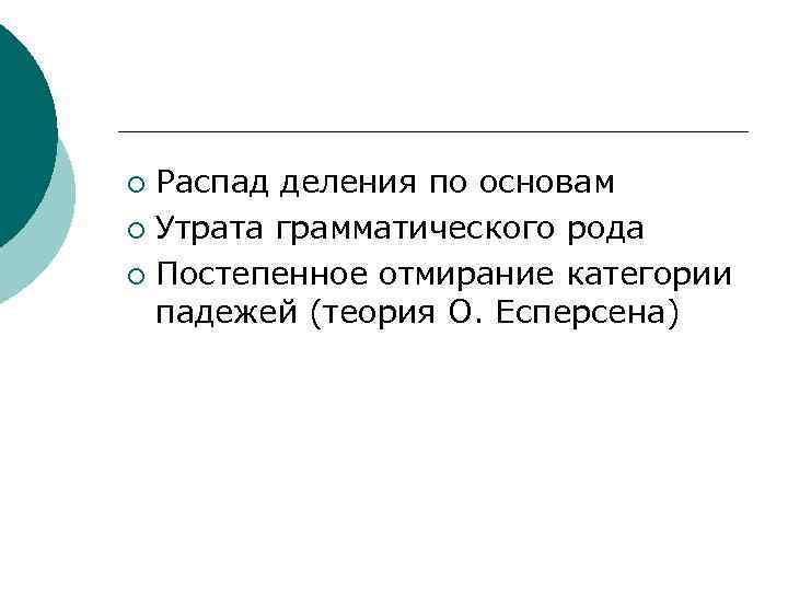 Распад деления по основам ¡ Утрата грамматического рода ¡ Постепенное отмирание категории падежей (теория