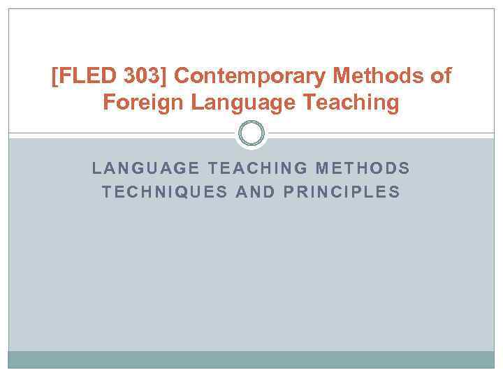 [FLED 303] Contemporary Methods of Foreign Language Teaching LANGUAGE TEACHING METHODS TECHNIQUES AND PRINCIPLES