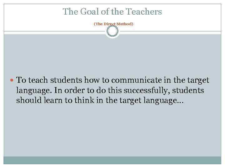 The Goal of the Teachers (The Direct Method) To teach students how to communicate