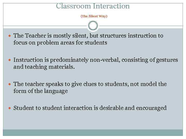 Classroom Interaction (The Silent Way) The Teacher is mostly silent, but structures instruction to