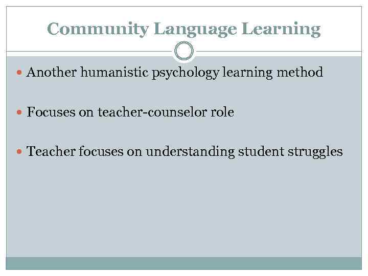 Community Language Learning Another humanistic psychology learning method Focuses on teacher-counselor role Teacher focuses