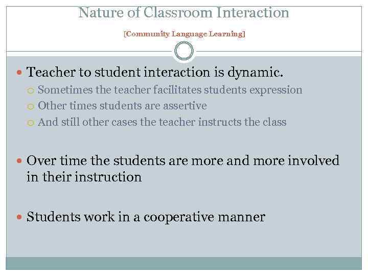 Nature of Classroom Interaction [Community Language Learning] Teacher to student interaction is dynamic. Sometimes