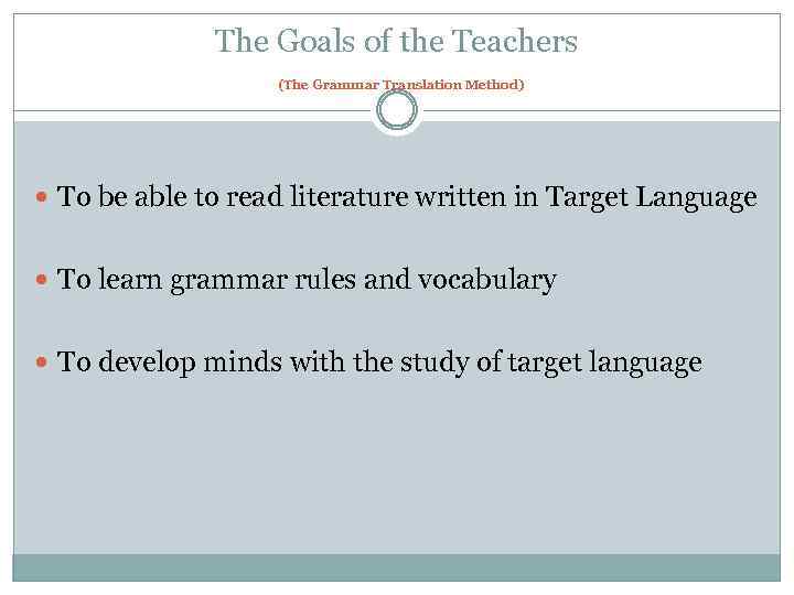 The Goals of the Teachers (The Grammar Translation Method) To be able to read
