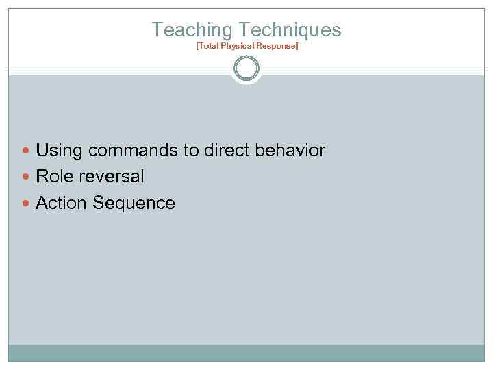 Teaching Techniques [Total Physical Response] Using commands to direct behavior Role reversal Action Sequence