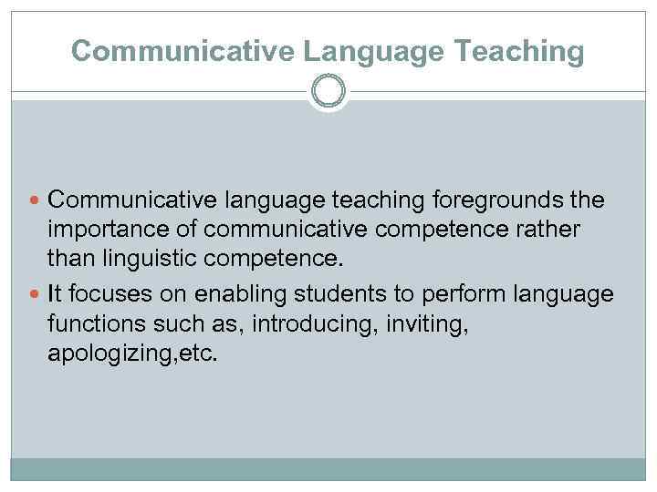Communicative Language Teaching Communicative language teaching foregrounds the importance of communicative competence rather than