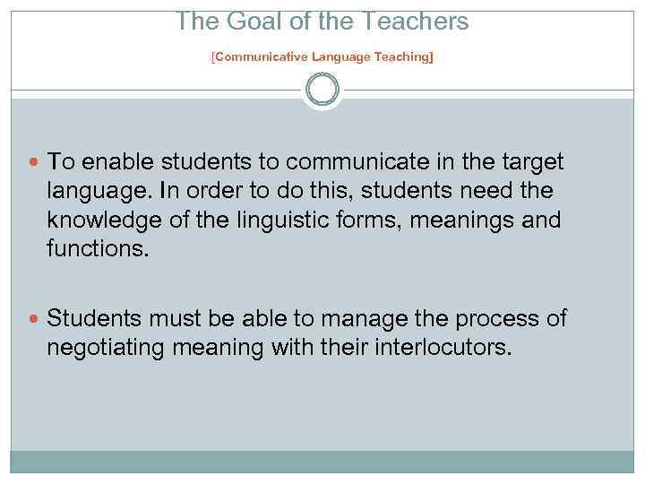 The Goal of the Teachers [Communicative Language Teaching] To enable students to communicate in